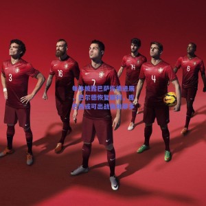 极速电竞-每体披露巴萨伤情进展，巴尔德恢复顺利，库巴西或可出战奥维耶多