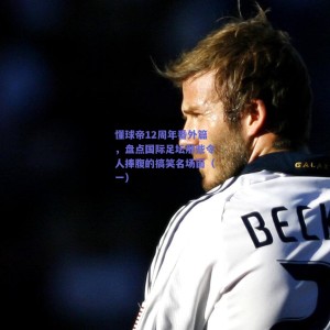 【极速电竞官网】懂球帝12周年番外篇，盘点国际足坛那些令人捧腹的搞笑名场面（一）