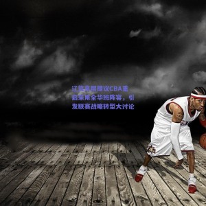 极速电竞中国-辽篮高层提议CBA重启采用全华班阵容，引发联赛战略转型大讨论