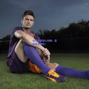 极速电竞赛事-点球大战惊心动魄，蓝鹰绝杀捧杯！