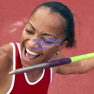 极速电竞中国|欧冠之夜法国锋刃出鞘，埃基蒂克破茧 科纳特铁树开花