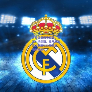 【极速电竞赛事】青春风暴席卷欧陆，巴黎、切尔西、皇马领跑五大联赛U21球员出场时间榜