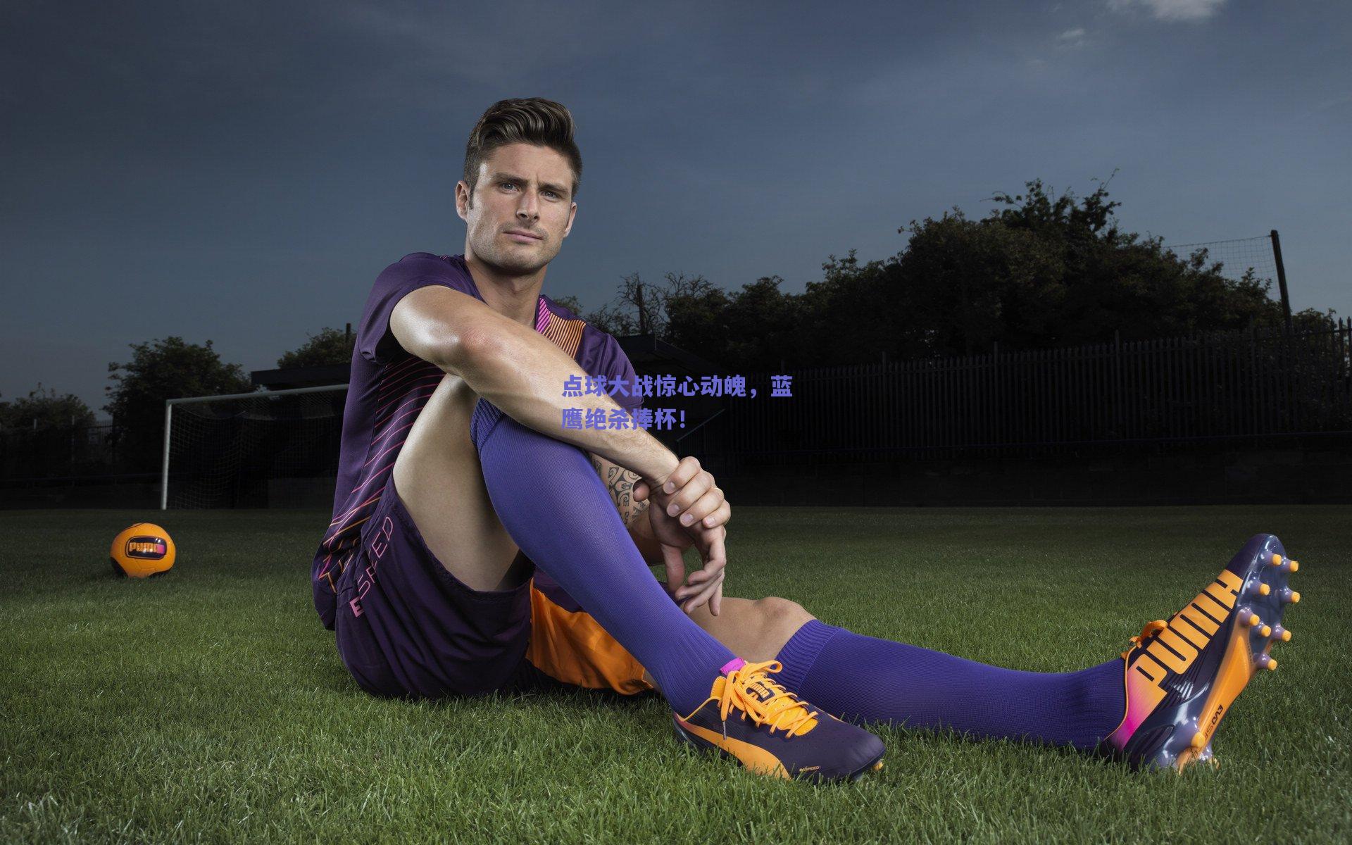 点球大战惊心动魄,蓝鹰绝杀捧杯!