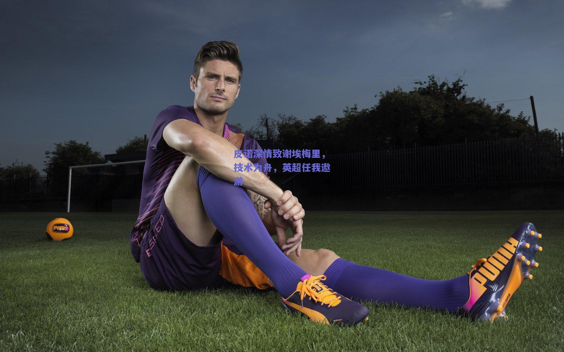 皮诺深情致谢埃梅里，技术为舟，英超任我遨游