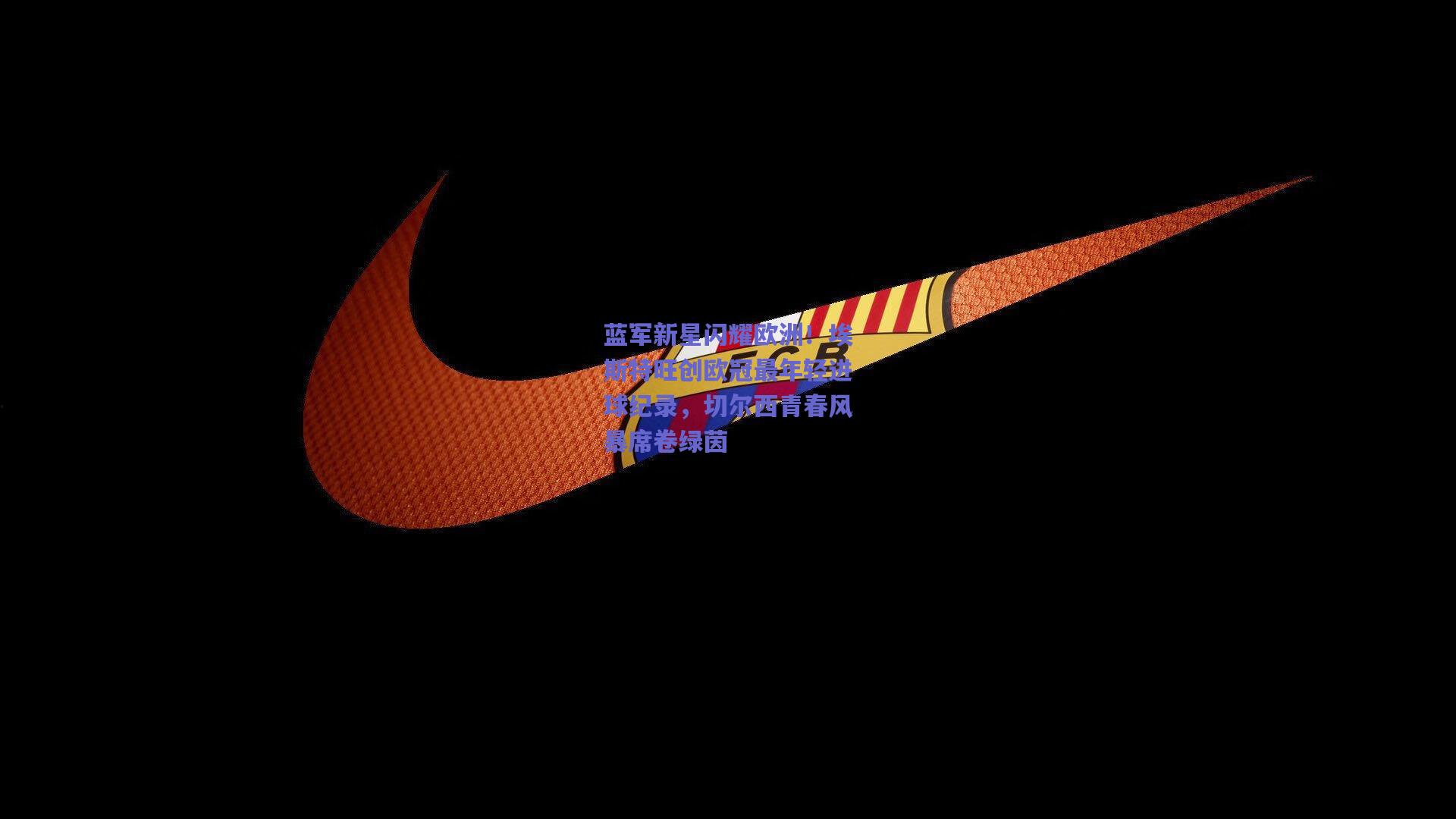 蓝军新星闪耀欧洲！埃斯特旺创欧冠最年轻进球纪录，切尔西青春风暴席卷绿茵