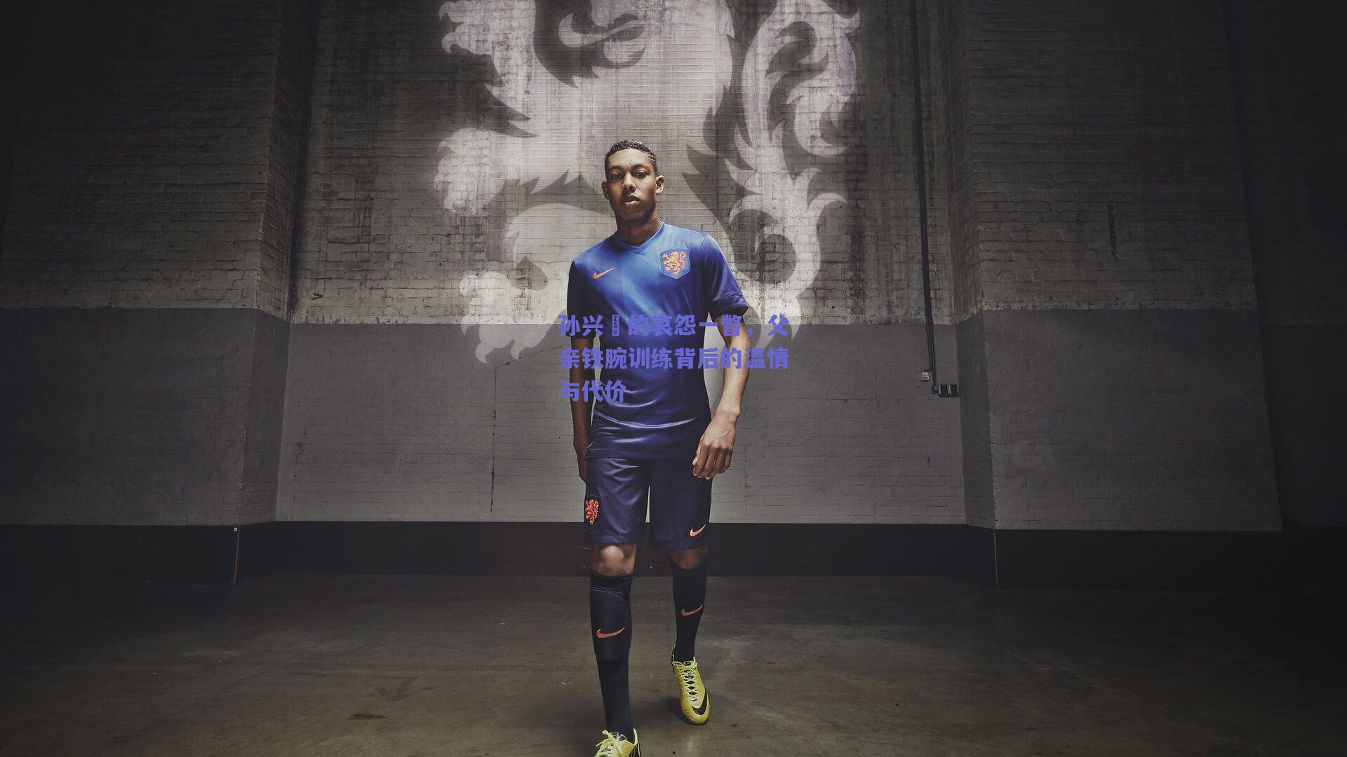 孙兴慜的哀怨一瞥，父亲铁腕训练背后的温情与代价