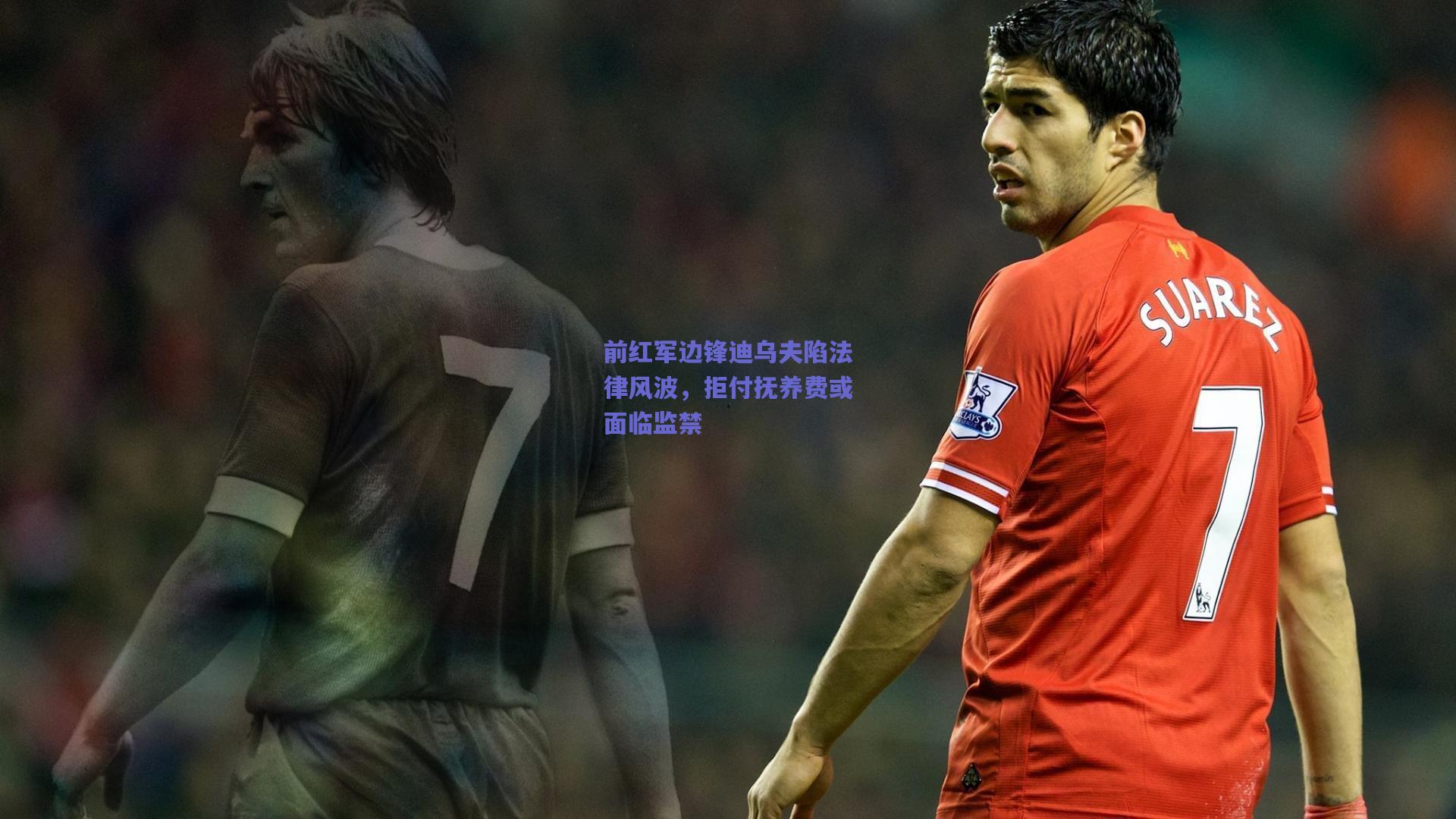 前红军边锋迪乌夫陷法律风波，拒付抚养费或面临监禁