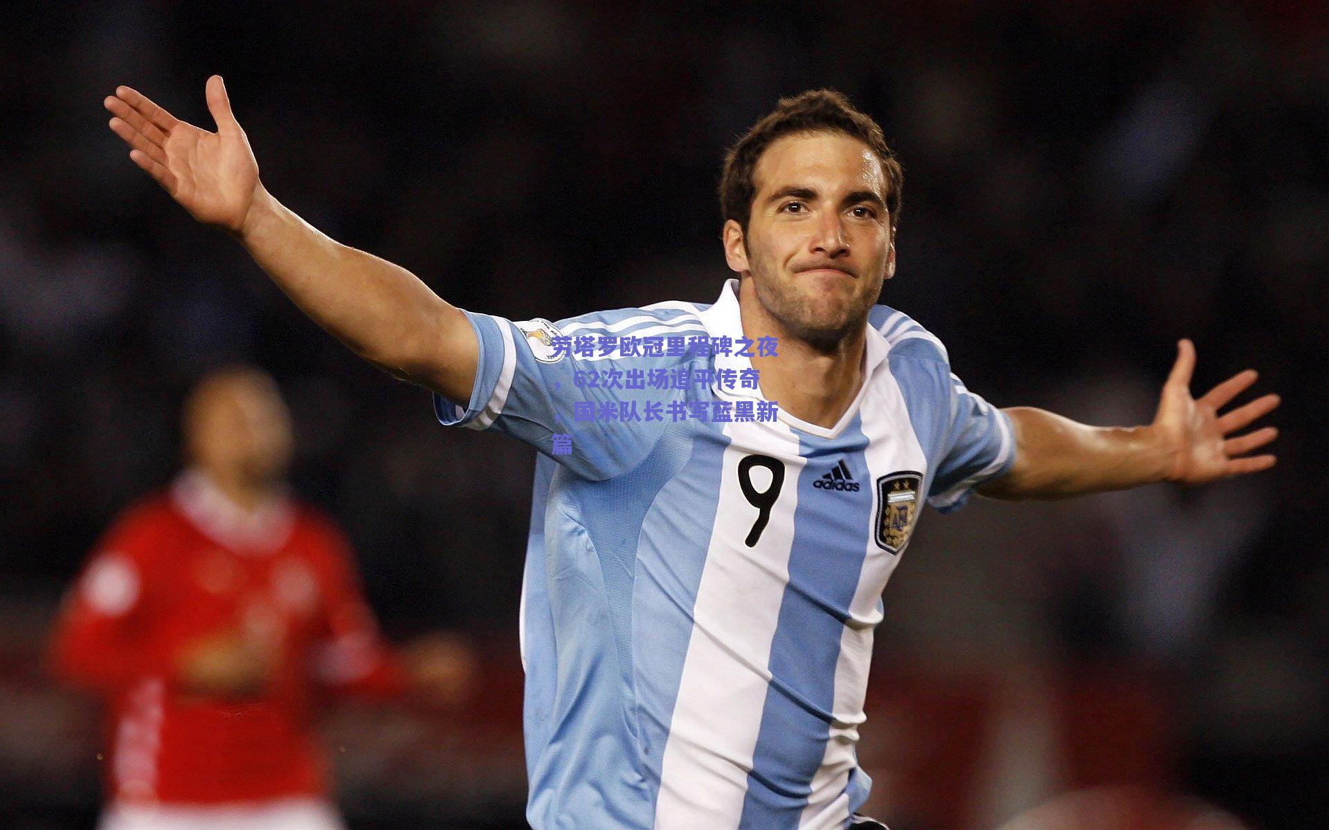劳塔罗欧冠里程碑之夜，62次出场追平传奇，国米队长书写蓝黑新篇