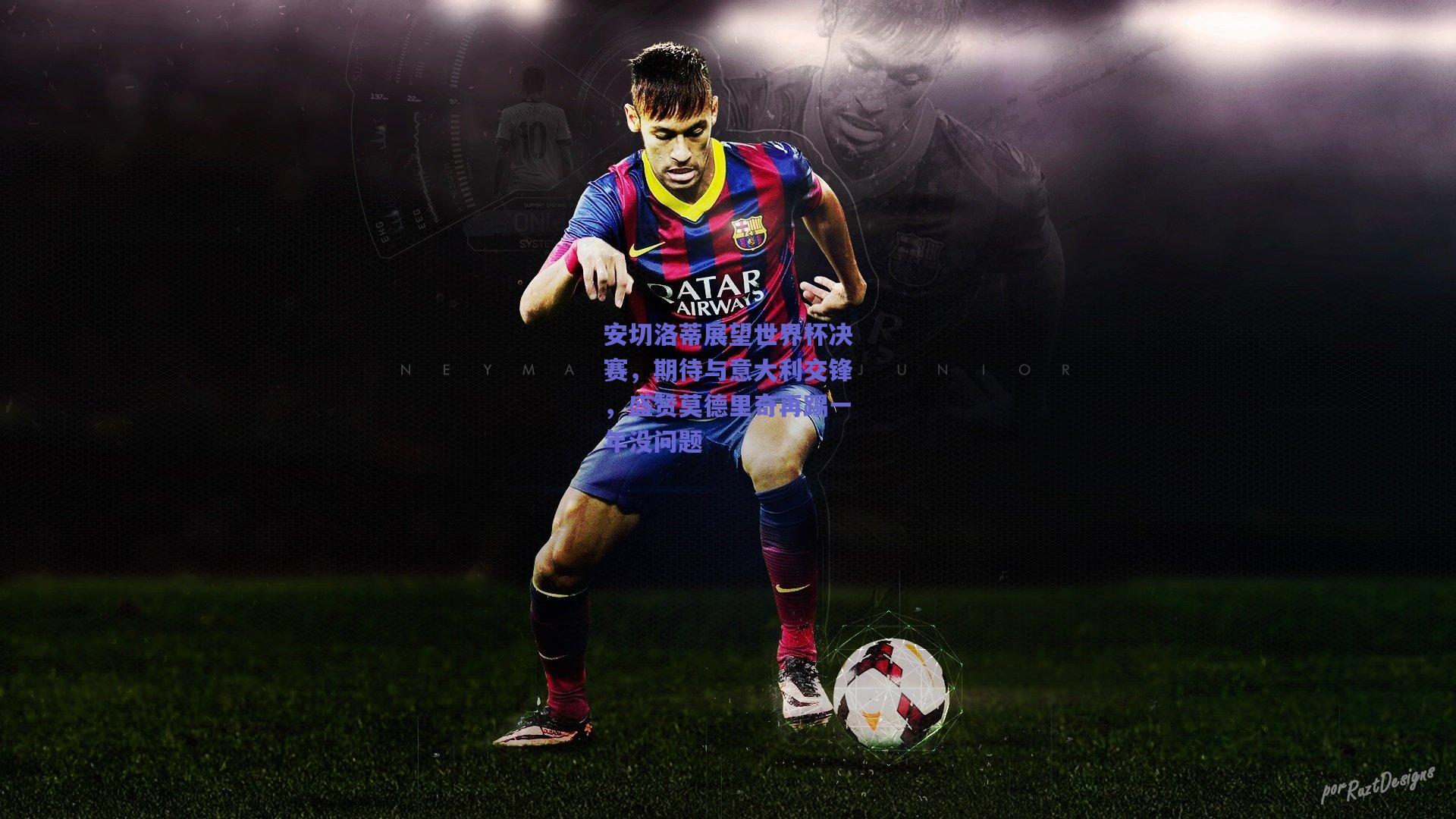 安切洛蒂展望世界杯决赛，期待与意大利交锋，盛赞莫德里奇再踢一年没问题