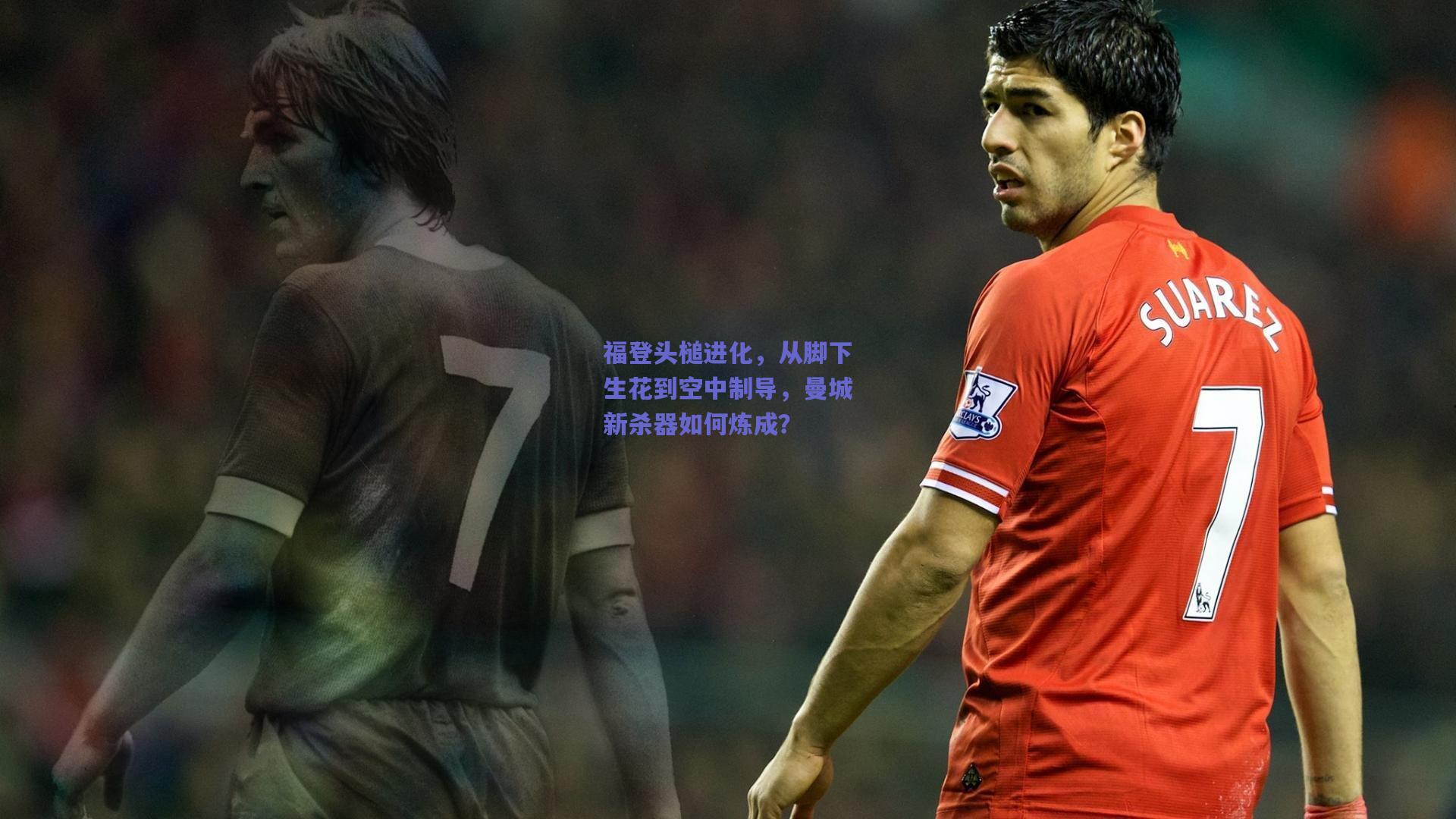 福登头槌进化，从脚下生花到空中制导，曼城新杀器如何炼成？