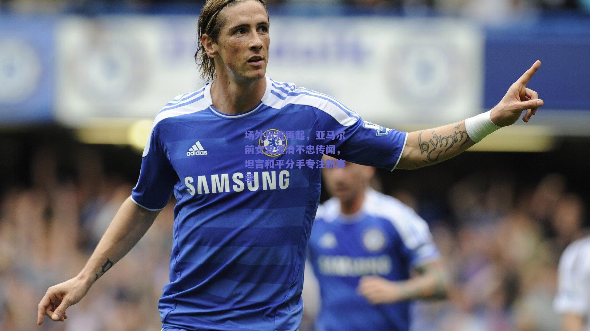 场外风波再起，亚马尔前女友澄清不忠传闻，坦言和平分手专注新赛季