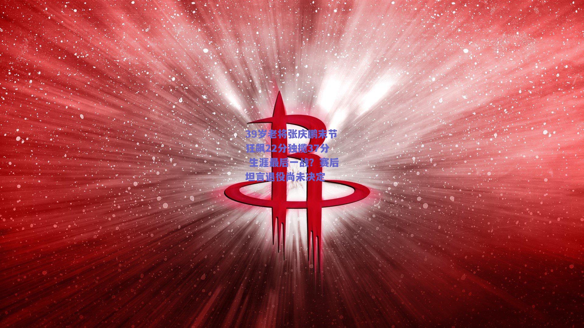 39岁老将张庆鹏末节狂飙22分独揽37分 生涯最后一战？赛后坦言退役尚未决定