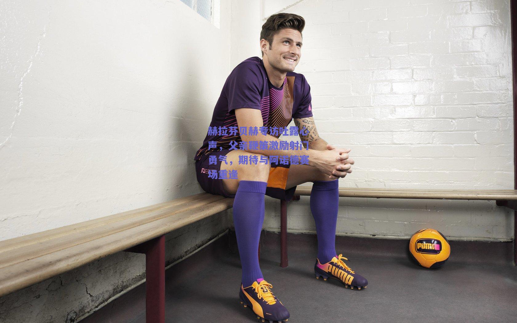 赫拉芬贝赫专访吐露心声，父亲鞭策激励射门勇气，期待与阿诺德赛场重逢