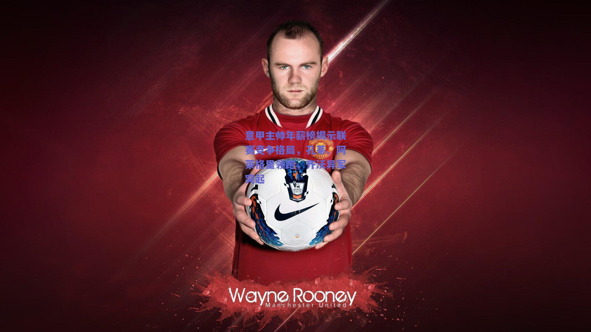 意甲主帅年薪榜揭示联赛竞争格局，孔蒂、阿莱格里领跑，齐沃异军突起