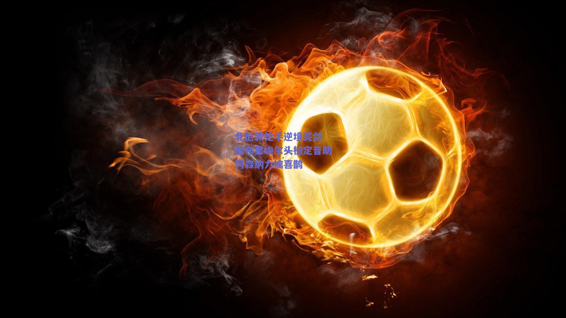 北伦敦枪手逆境亮剑 加布里埃尔头槌定音助阿森纳力擒喜鹊