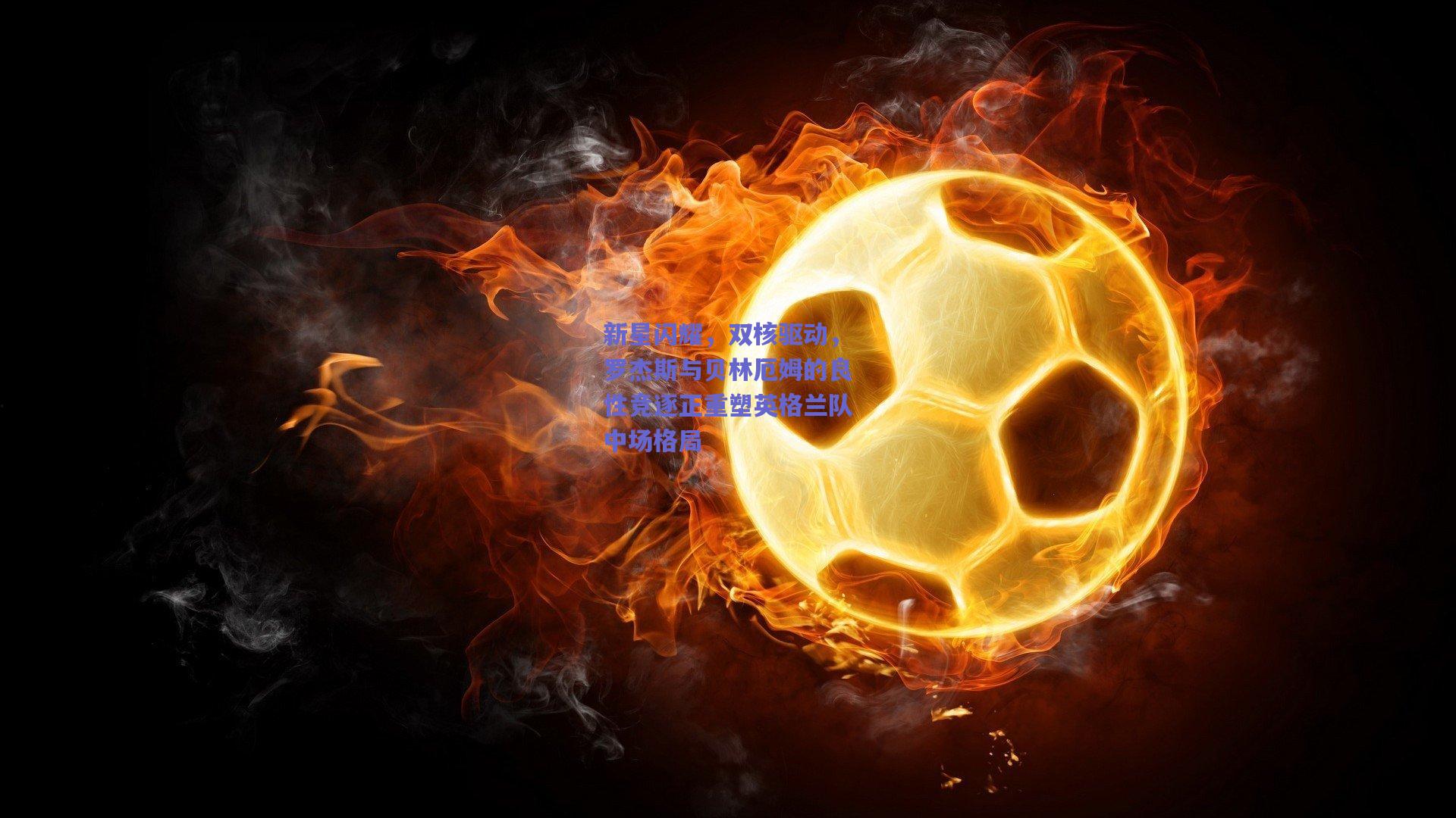 新星闪耀，双核驱动，罗杰斯与贝林厄姆的良性竞逐正重塑英格兰队中场格局