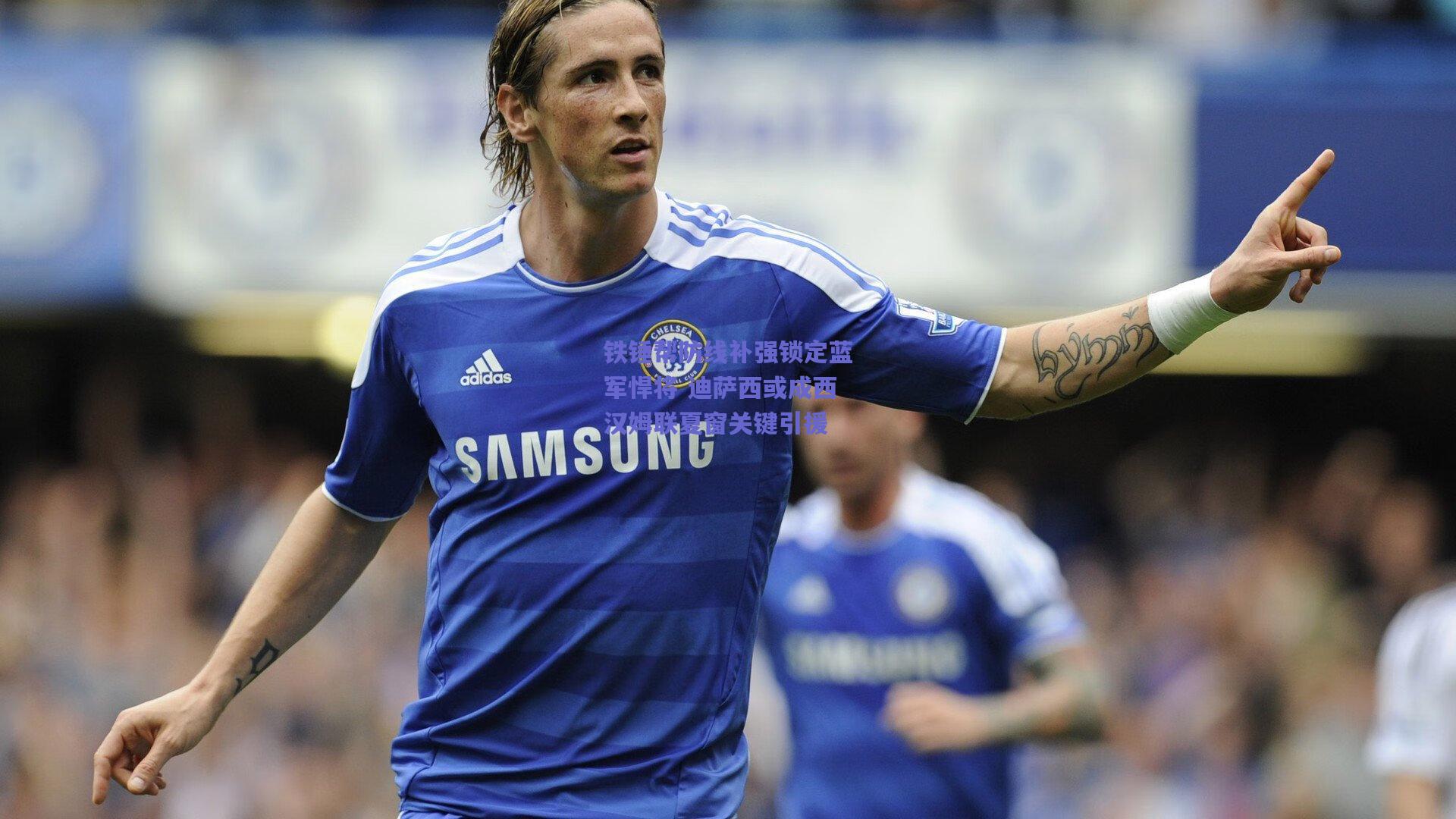 铁锤帮防线补强锁定蓝军悍将 迪萨西或成西汉姆联夏窗关键引援